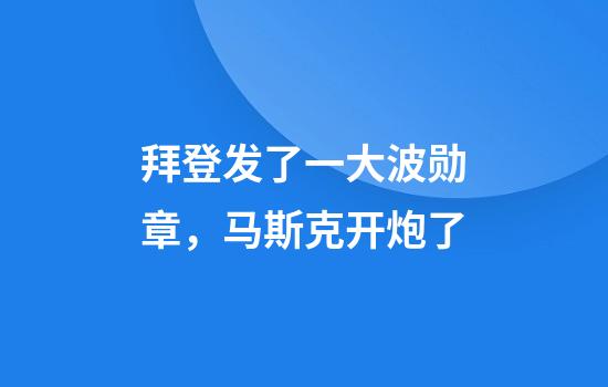 拜登发了一大波勋章，马斯克开炮了