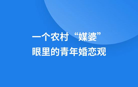 一个农村“媒婆”眼里的青年婚恋观
