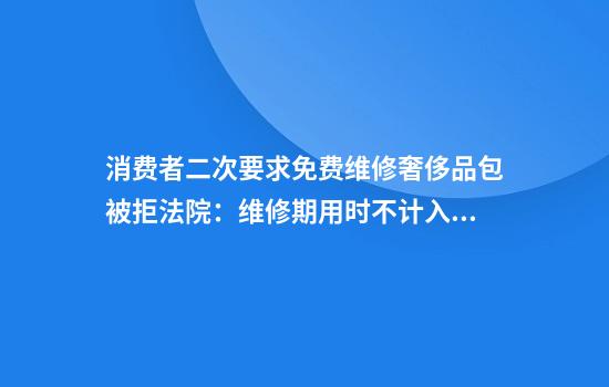 消费者二次要求免费维修奢侈品包被拒法院：维修期用时不计入保修期内