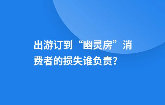 出游订到“幽灵房”消费者的损失谁负责？