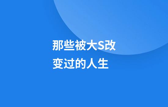 那些被大S改变过的人生