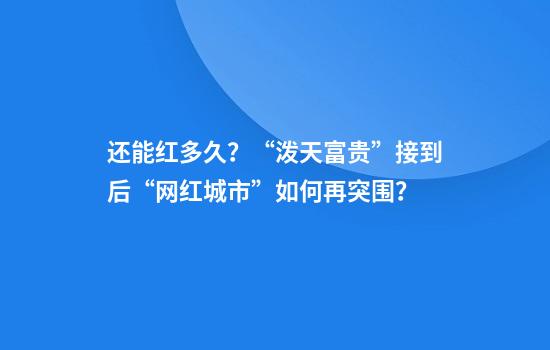 还能红多久？“泼天富贵”接到后“网红城市”如何再突围？