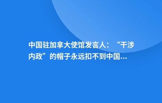 中国驻加拿大使馆发言人：“干涉内政”的帽子永远扣不到中国头上