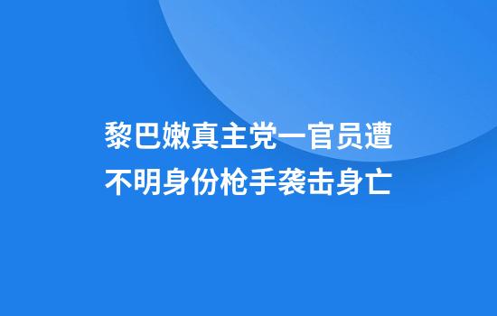 黎巴嫩真主党一官员遭不明身份枪手袭击身亡