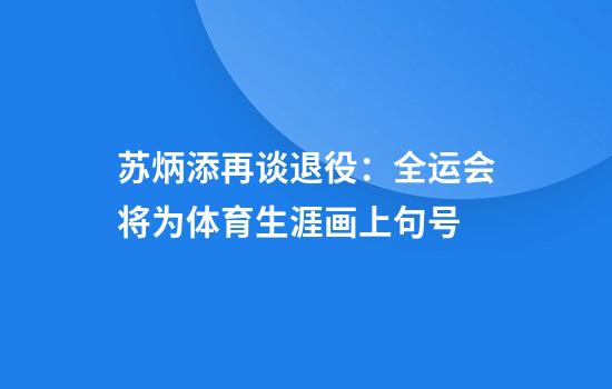 苏炳添再谈退役：全运会将为体育生涯画上句号