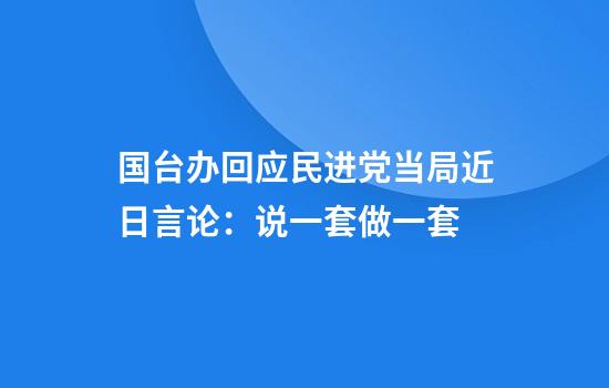 国台办回应民进党当局近日言论：说一套做一套