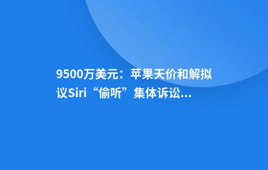 9500万美元：苹果天价和解拟议Siri“偷听”集体诉讼，每台设备最高获赔20美元