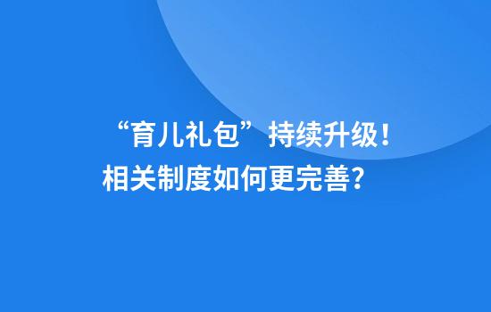 “育儿礼包”持续升级！相关制度如何更完善？