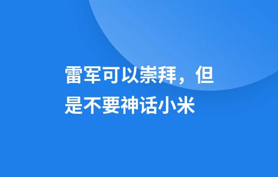 雷军可以崇拜，但是不要神话小米