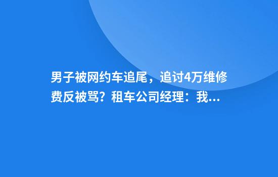 男子被网约车追尾，追讨4万维修费反被骂？租车公司经理：我要带着警察去找他