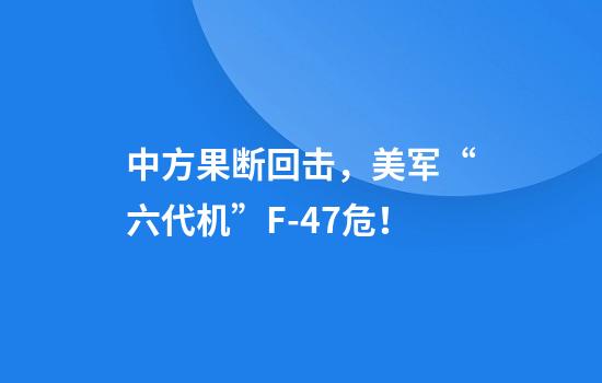 中方果断回击，美军“六代机”F-47危！