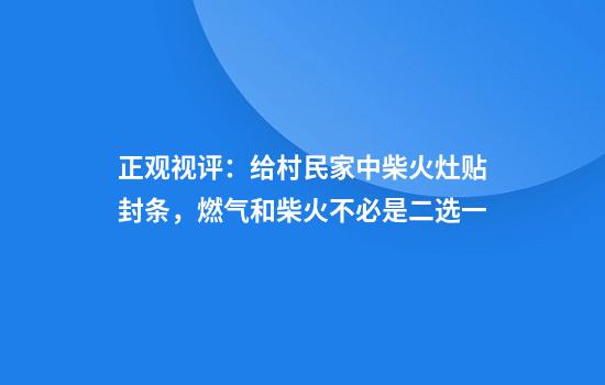 正观视评：给村民家中柴火灶贴封条，燃气和柴火不必是二选一