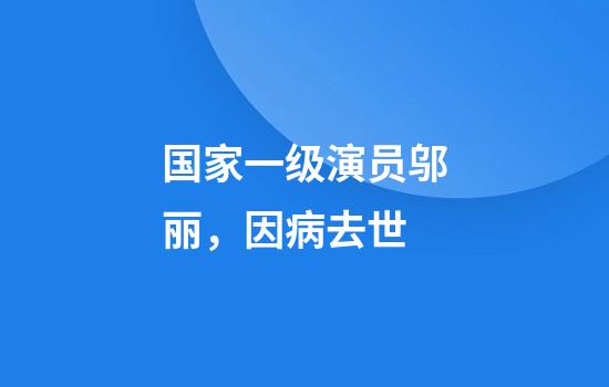 国家一级演员邬丽，因病去世