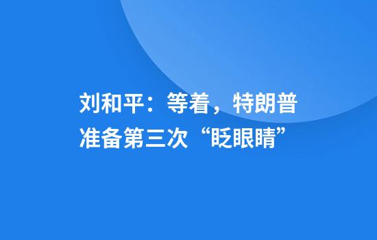 刘和平：等着，特朗普准备第三次“眨眼睛”