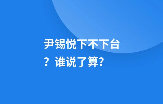 尹锡悦下不下台？谁说了算？