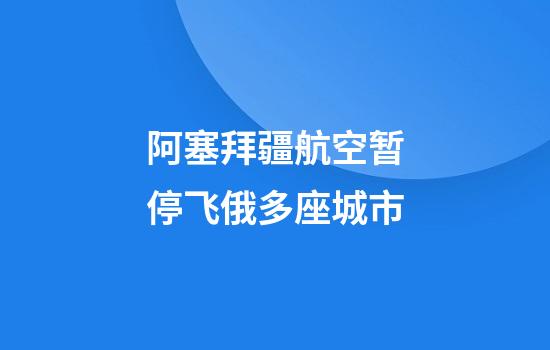 阿塞拜疆航空暂停飞俄多座城市