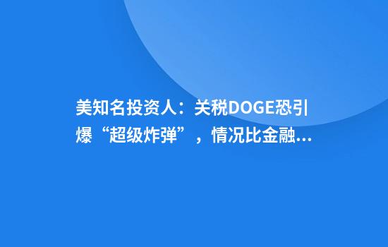 美知名投资人：关税+DOGE恐引爆“超级炸弹”，情况比金融危机更糟！