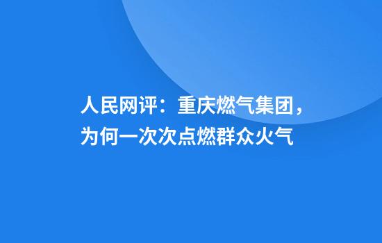 人民网评：重庆燃气集团，为何一次次点燃群众火气