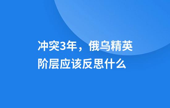 冲突3年，俄乌精英阶层应该反思什么