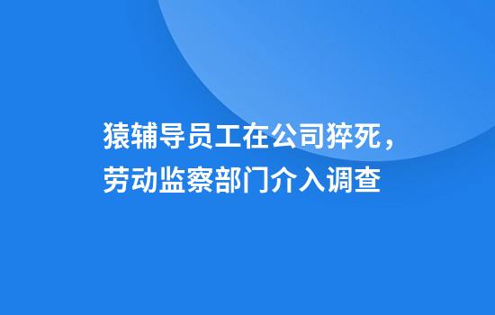 猿辅导员工在公司猝死，劳动监察部门介入调查