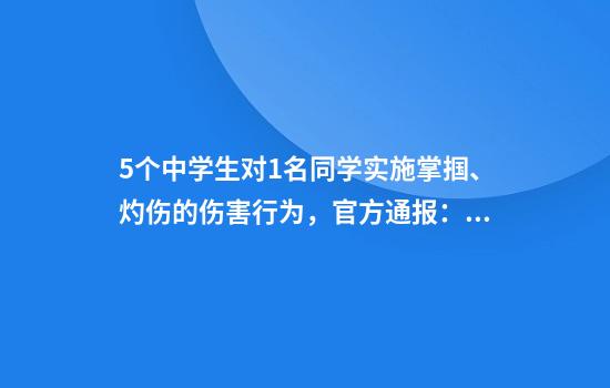 5个中学生对1名同学实施掌掴、灼伤的伤害行为，官方通报：对监护人予以训诫，校长、班主任停职！