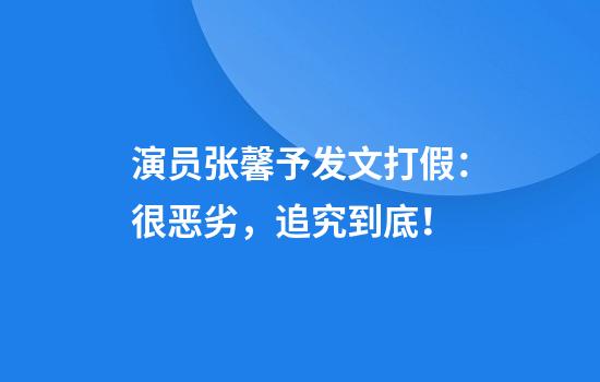 演员张馨予发文打假：很恶劣，追究到底！