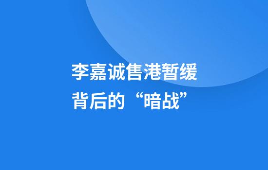 李嘉诚售港暂缓背后的“暗战”