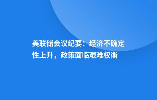 美联储会议纪要：经济不确定性上升，政策面临艰难权衡