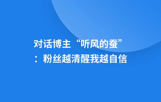 对话博主“听风的蚕”：粉丝越清醒我越自信