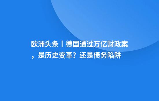 欧洲头条丨德国通过万亿财政案，是历史变革？还是债务陷阱?