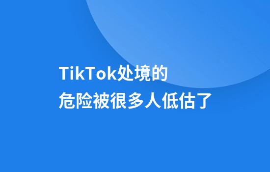 TikTok处境的危险被很多人低估了
