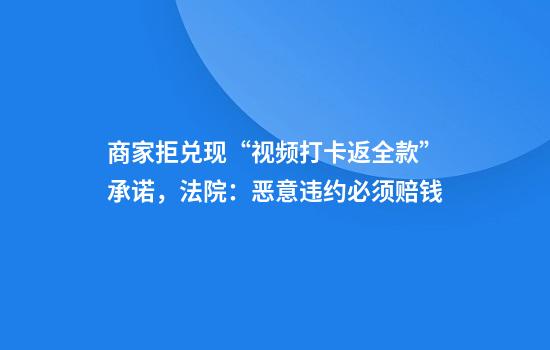 商家拒兑现“视频打卡返全款”承诺，法院：恶意违约必须赔钱