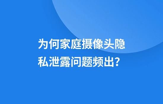 为何家庭摄像头隐私泄露问题频出？