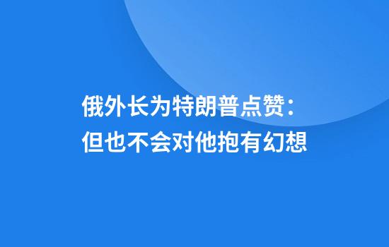 俄外长为特朗普点赞：但也不会对他抱有幻想