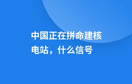 中国正在拼命建核电站，什么信号