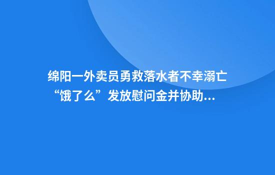 绵阳一外卖员勇救落水者不幸溺亡“饿了么”发放慰问金并协助善后