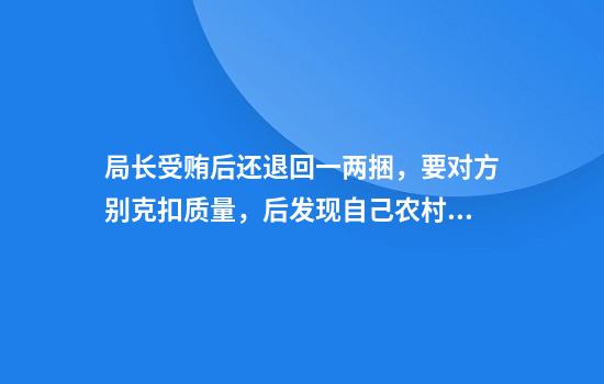 局长受贿后还退回一两捆，要对方别克扣质量，后发现自己农村老家遭殃