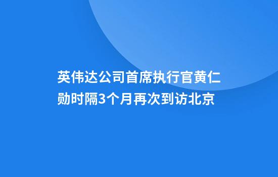 英伟达公司首席执行官黄仁勋时隔3个月再次到访北京