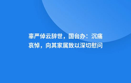 辜严倬云辞世，国台办：沉痛哀悼，向其家属致以深切慰问