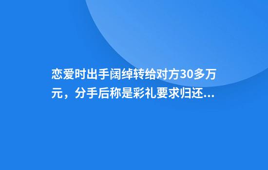 恋爱时出手阔绰转给对方30多万元，分手后称是彩礼要求归还！法院判了