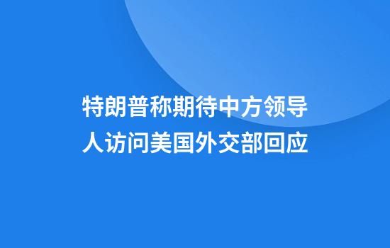 特朗普称期待中方领导人访问美国外交部回应