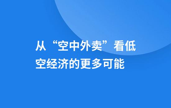 从“空中外卖”看低空经济的更多可能