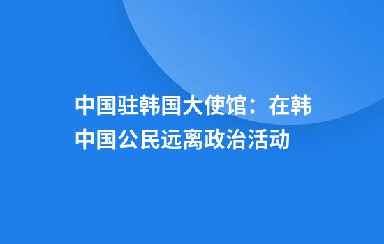 中国驻韩国大使馆：在韩中国公民远离政治活动