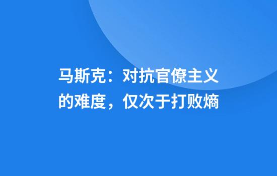 马斯克：对抗官僚主义的难度，仅次于打败熵