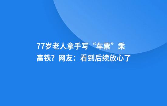 77岁老人拿手写“车票”乘高铁？网友：看到后续放心了