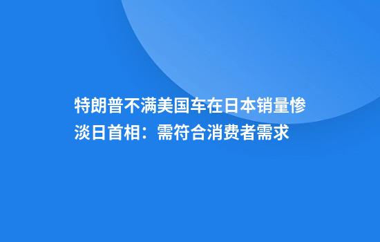 特朗普不满美国车在日本销量惨淡日首相：需符合消费者需求