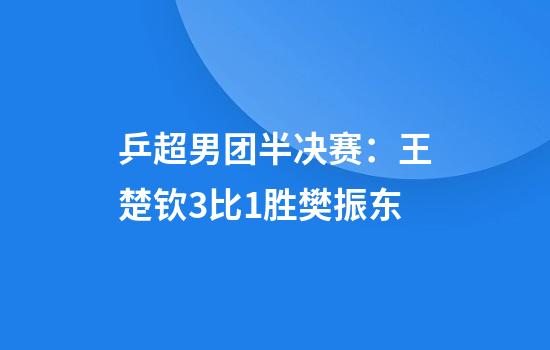 乒超男团半决赛：王楚钦3比1胜樊振东