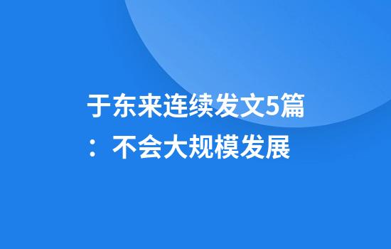 于东来连续发文5篇：不会大规模发展