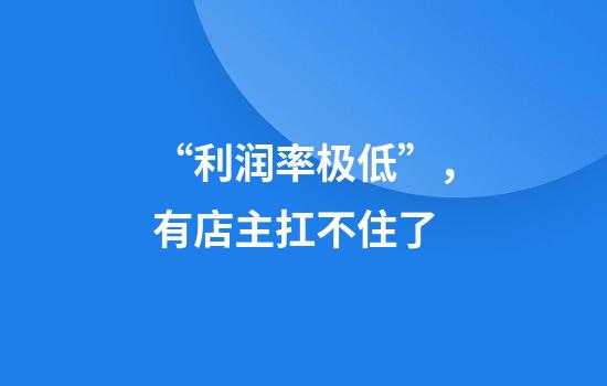 “利润率极低”，有店主扛不住了