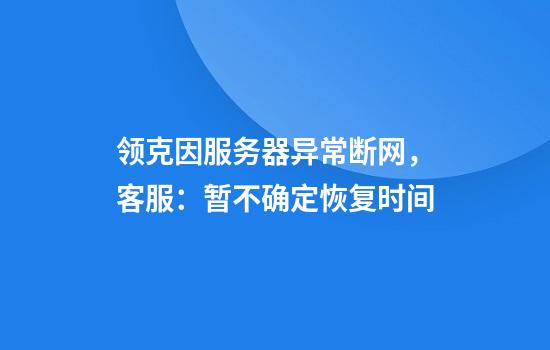 领克因服务器异常断网，客服：暂不确定恢复时间